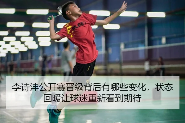 李诗沣公开赛晋级背后有哪些变化，状态回暖让球迷重新看到期待