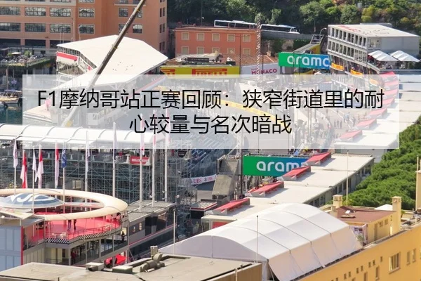 F1摩纳哥站正赛回顾：狭窄街道里的耐心较量与名次暗战